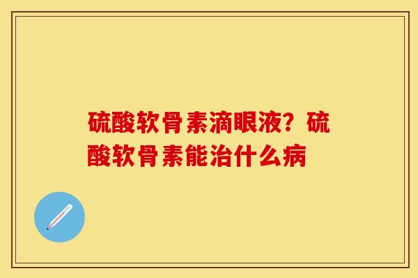 硫酸软骨素滴眼液？硫酸软骨素能治什么病