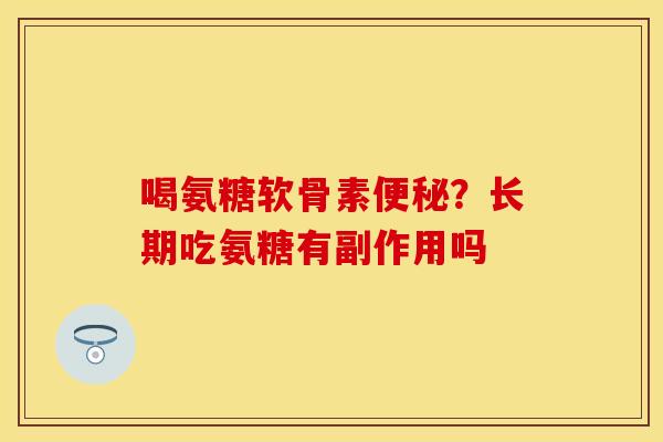 喝氨糖软骨素便秘?长期吃氨糖有副作用吗