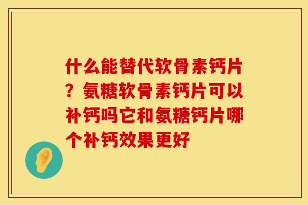 什么能替代软骨素钙片？氨糖软骨素钙片可以补钙吗它和氨糖钙片哪个补钙效果更好