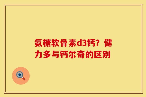氨糖软骨素d3钙？健力多与钙尔奇的区别