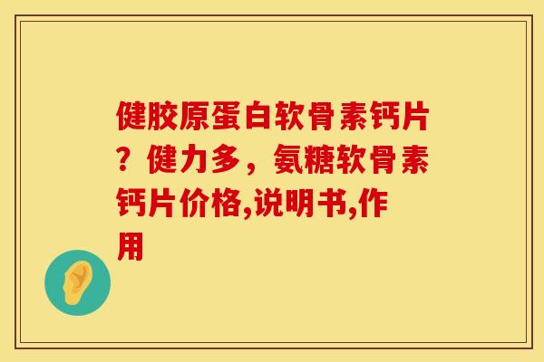 健胶原蛋白软骨素钙片？健力多，氨糖软骨素钙片价格,说明书,作用