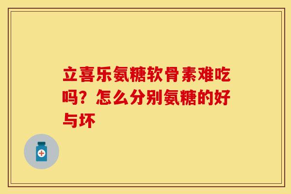 立喜乐氨糖软骨素难吃吗？怎么分别氨糖的好与坏