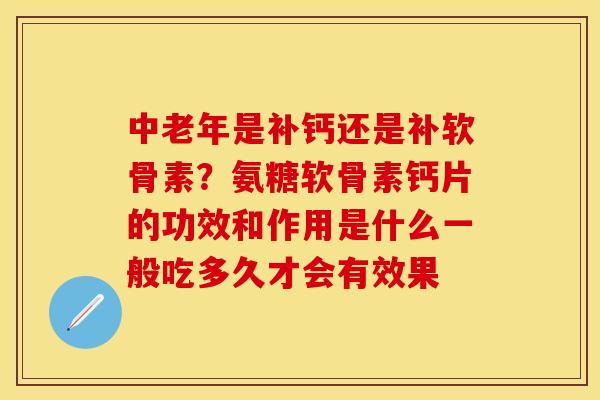 中老年是补钙还是补软骨素？氨糖软骨素钙片的功效和作用是什么一般吃多久才会有效果