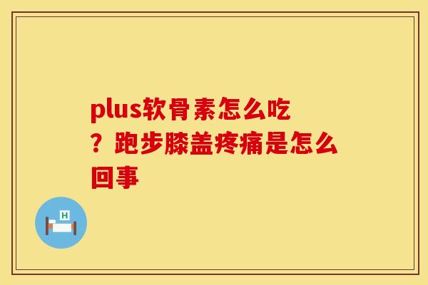 plus软骨素怎么吃？跑步膝盖疼痛是怎么回事