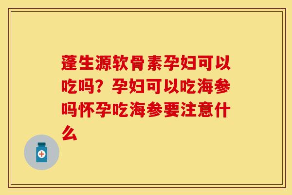 蓬生源软骨素孕妇可以吃吗？孕妇可以吃海参吗怀孕吃海参要注意什么