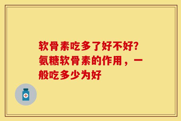 软骨素吃多了好不好？氨糖软骨素的作用，一般吃多少为好