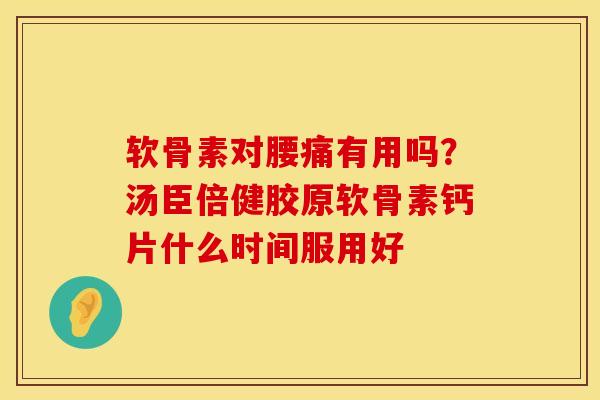软骨素对腰痛有用吗？汤臣倍健胶原软骨素钙片什么时间服用好