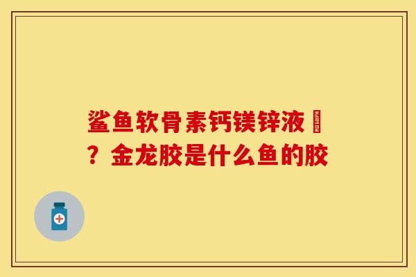 鲨鱼软骨素钙镁锌液體？金龙胶是什么鱼的胶