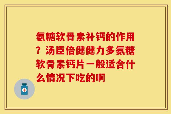 氨糖软骨素补钙的作用？汤臣倍健健力多氨糖软骨素钙片一般适合什么情况下吃的啊