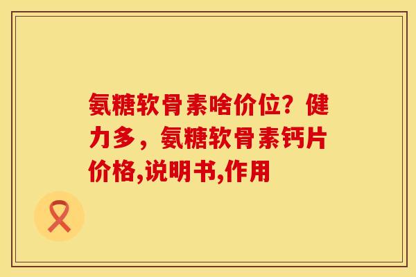 氨糖软骨素啥价位？健力多，氨糖软骨素钙片价格,说明书,作用