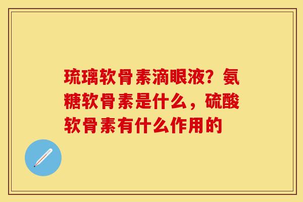 琉璃软骨素滴眼液？氨糖软骨素是什么，硫酸软骨素有什么作用的
