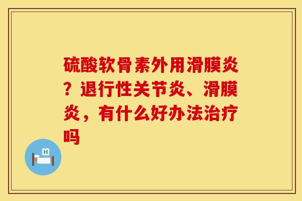 硫酸软骨素外用滑膜炎？退行性关节炎、滑膜炎，有什么好办法治疗吗