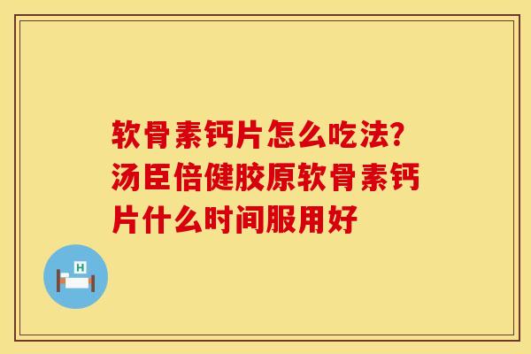 软骨素钙片怎么吃法？汤臣倍健胶原软骨素钙片什么时间服用好
