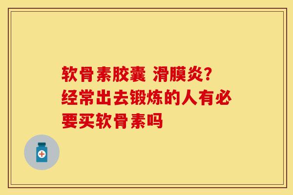 软骨素胶囊 滑膜炎？经常出去锻炼的人有必要买软骨素吗