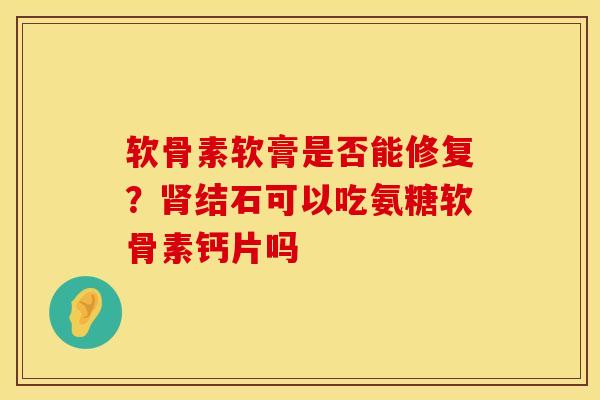 软骨素软膏是否能修复？肾结石可以吃氨糖软骨素钙片吗