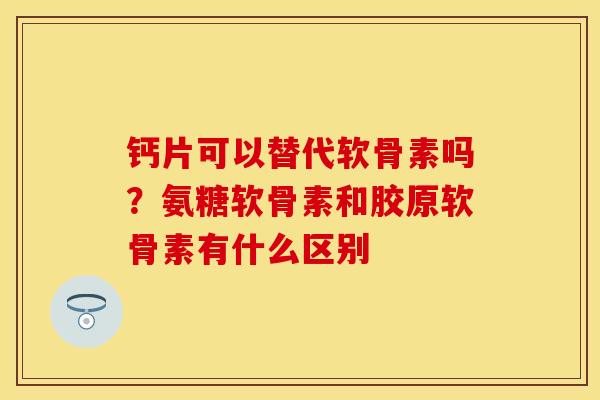 钙片可以替代软骨素吗？氨糖软骨素和胶原软骨素有什么区别