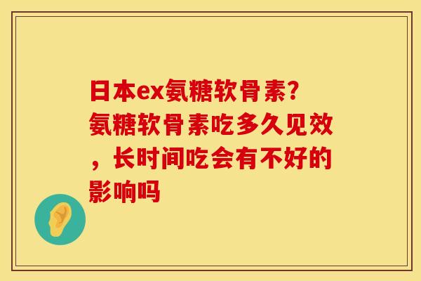 日本ex氨糖软骨素？氨糖软骨素吃多久见效，长时间吃会有不好的影响吗