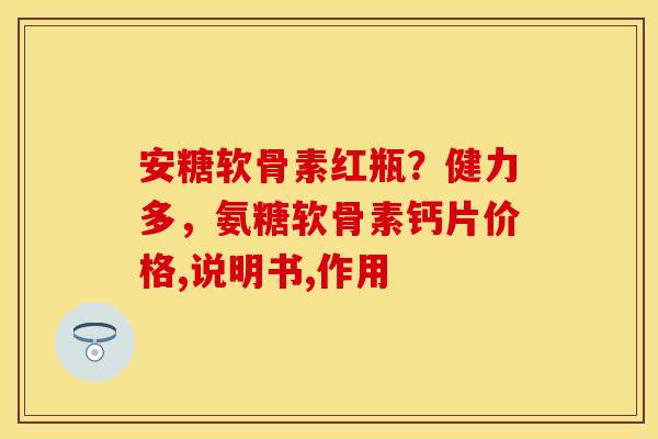 安糖软骨素红瓶？健力多，氨糖软骨素钙片价格,说明书,作用