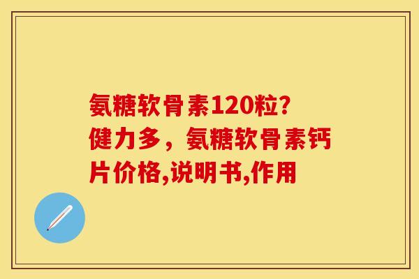 氨糖软骨素120粒？健力多，氨糖软骨素钙片价格,说明书,作用