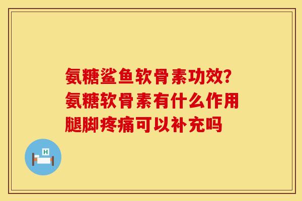 氨糖鲨鱼软骨素功效？氨糖软骨素有什么作用腿脚疼痛可以补充吗