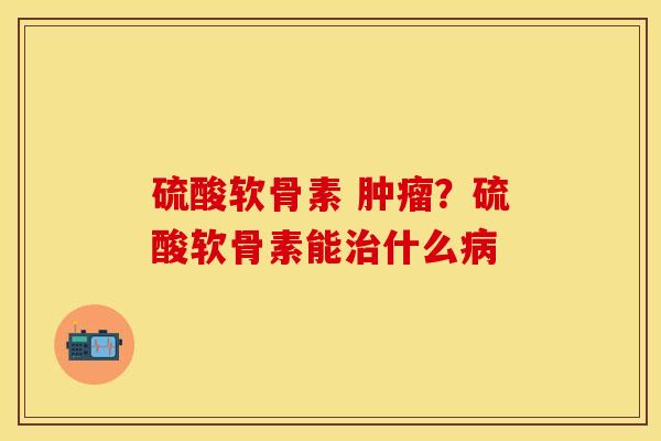硫酸软骨素 肿瘤？硫酸软骨素能治什么病