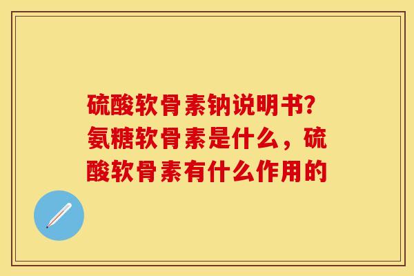 硫酸软骨素钠说明书？氨糖软骨素是什么，硫酸软骨素有什么作用的