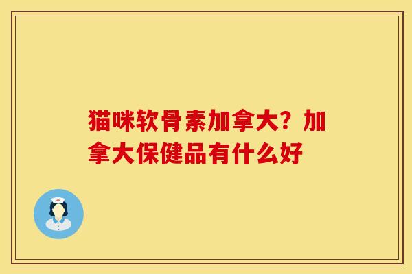 猫咪软骨素加拿大？加拿大保健品有什么好