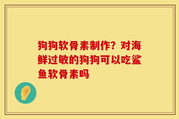 狗狗软骨素制作？对海鲜过敏的狗狗可以吃鲨鱼软骨素吗