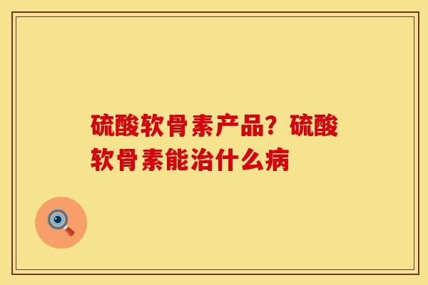 硫酸软骨素产品？硫酸软骨素能治什么病