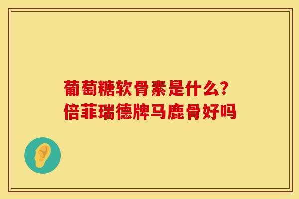 葡萄糖软骨素是什么？倍菲瑞德牌马鹿骨好吗