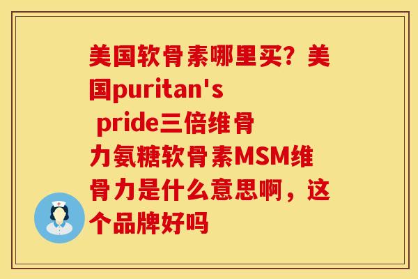 美国软骨素哪里买?美国puritan's pride三倍维骨力氨糖软骨素MSM维骨力是什么意思啊,这个品牌好吗