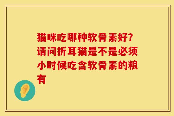 猫咪吃哪种软骨素好？请问折耳猫是不是必须小时候吃含软骨素的粮有