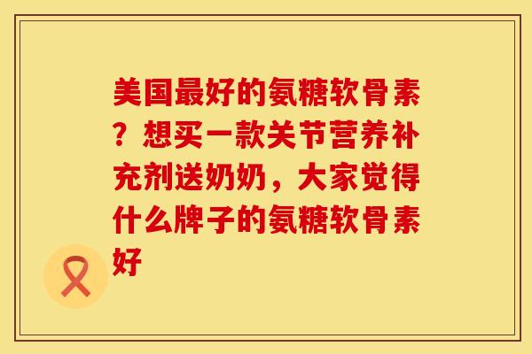 美国最好的氨糖软骨素？想买一款关节营养补充剂送奶奶，大家觉得什么牌子的氨糖软骨素好