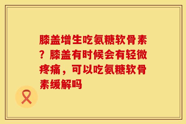 膝盖增生吃氨糖软骨素？膝盖有时候会有轻微疼痛，可以吃氨糖软骨素缓解吗