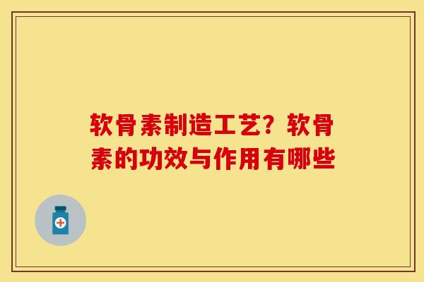 软骨素制造工艺？软骨素的功效与作用有哪些
