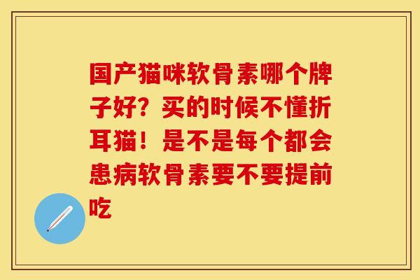 国产猫咪软骨素哪个牌子好？买的时候不懂折耳猫！是不是每个都会患病软骨素要不要提前吃