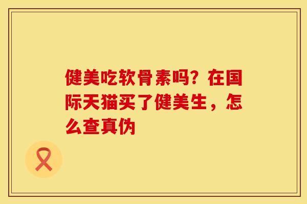 健美吃软骨素吗？在国际天猫买了健美生，怎么查真伪