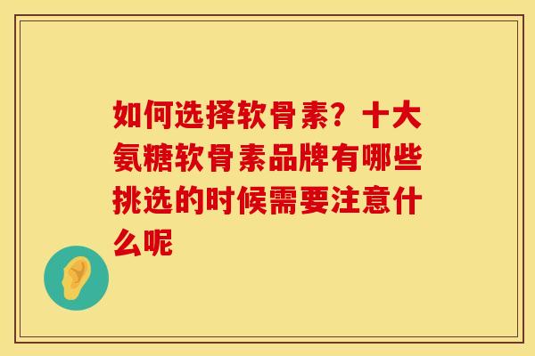 如何选择软骨素？十大氨糖软骨素品牌有哪些挑选的时候需要注意什么呢