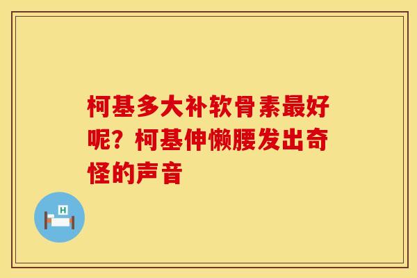 柯基多大补软骨素最好呢？柯基伸懒腰发出奇怪的声音