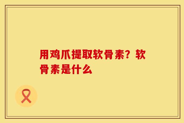 用鸡爪提取软骨素？软骨素是什么