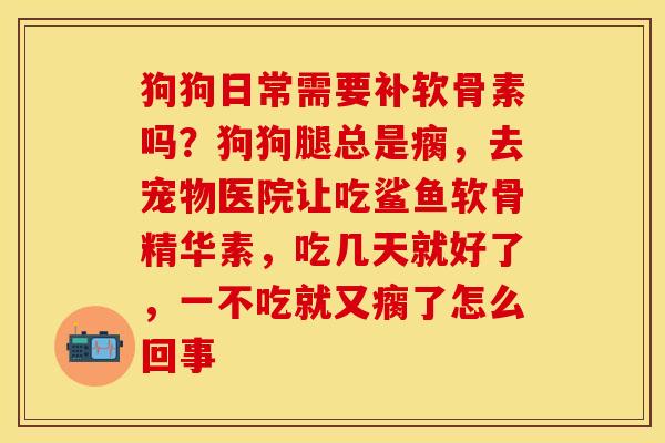 狗狗日常需要补软骨素吗？狗狗腿总是瘸，去宠物医院让吃鲨鱼软骨精华素，吃几天就好了，一不吃就又瘸了怎么回事