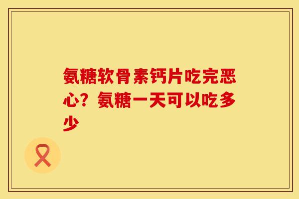 氨糖软骨素钙片吃完恶心？氨糖一天可以吃多少