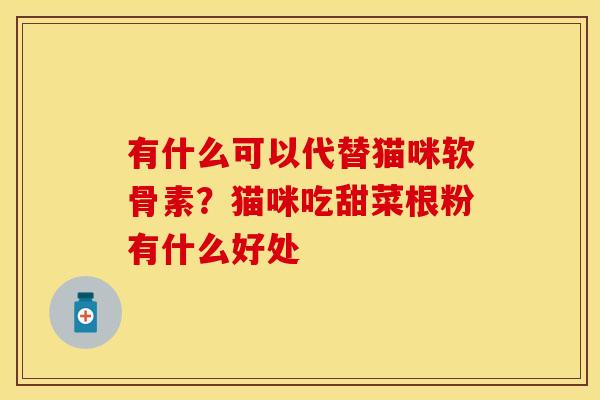有什么可以代替猫咪软骨素？猫咪吃甜菜根粉有什么好处