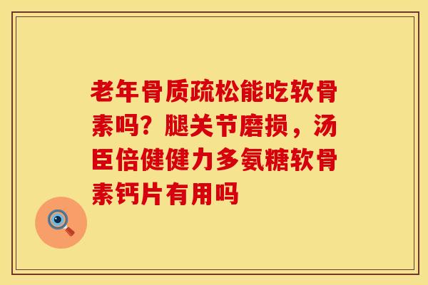 老年骨质疏松能吃软骨素吗？腿关节磨损，汤臣倍健健力多氨糖软骨素钙片有用吗