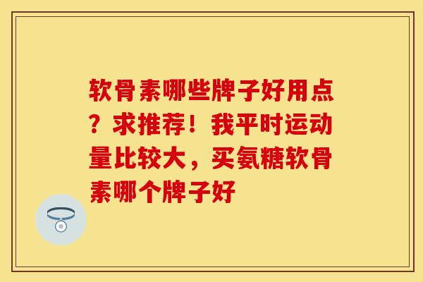 软骨素哪些牌子好用点？求推荐！我平时运动量比较大，买氨糖软骨素哪个牌子好