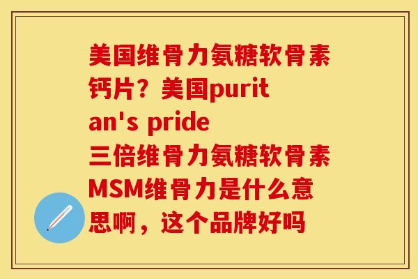 美国维骨力氨糖软骨素钙片？美国puritan's pride三倍维骨力氨糖软骨素MSM维骨力是什么意思啊，这个品牌好吗