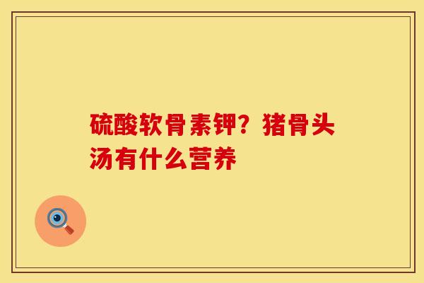 硫酸软骨素钾？猪骨头汤有什么营养
