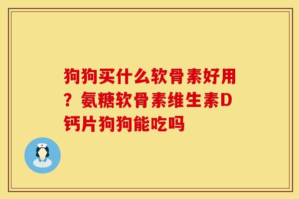 狗狗买什么软骨素好用？氨糖软骨素维生素D钙片狗狗能吃吗