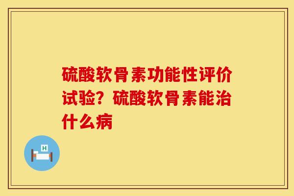 硫酸软骨素功能性评价试验？硫酸软骨素能治什么病