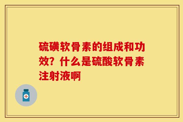 硫磺软骨素的组成和功效？什么是硫酸软骨素注射液啊